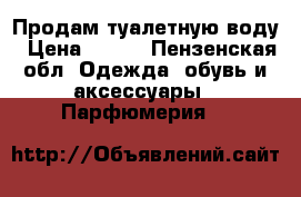 Продам туалетную воду › Цена ­ 500 - Пензенская обл. Одежда, обувь и аксессуары » Парфюмерия   